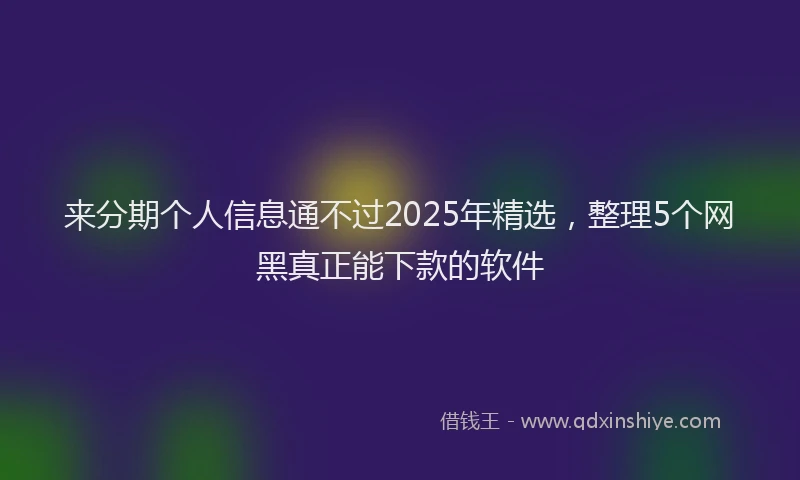 来分期个人信息通不过2025年精选，整理5个网黑真正能下款的软件