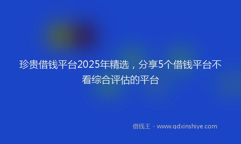 珍贵借钱平台2025年精选，分享5个借钱平台不看综合评估的平台