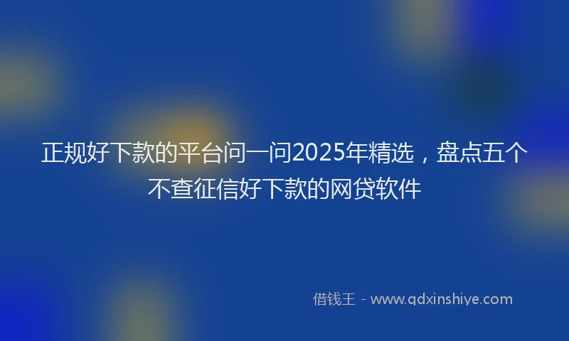 正规好下款的平台问一问2025年精选，盘点五个不查征信好下款的网贷软件