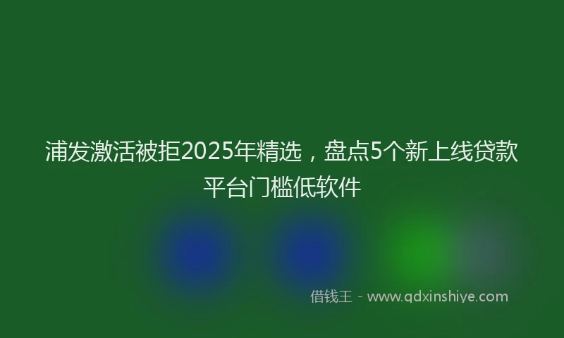 浦发激活被拒2025年精选，盘点5个新上线贷款平台门槛低软件