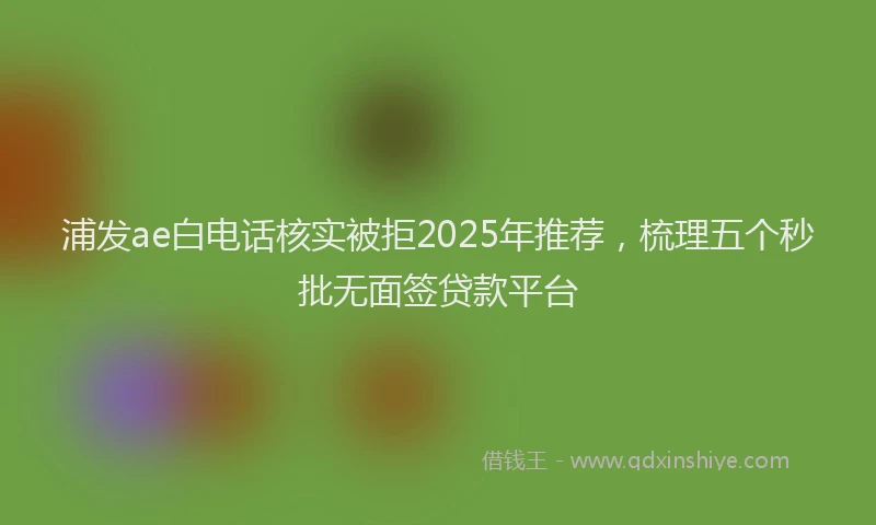 浦发ae白电话核实被拒2025年推荐，梳理五个秒批无面签贷款平台