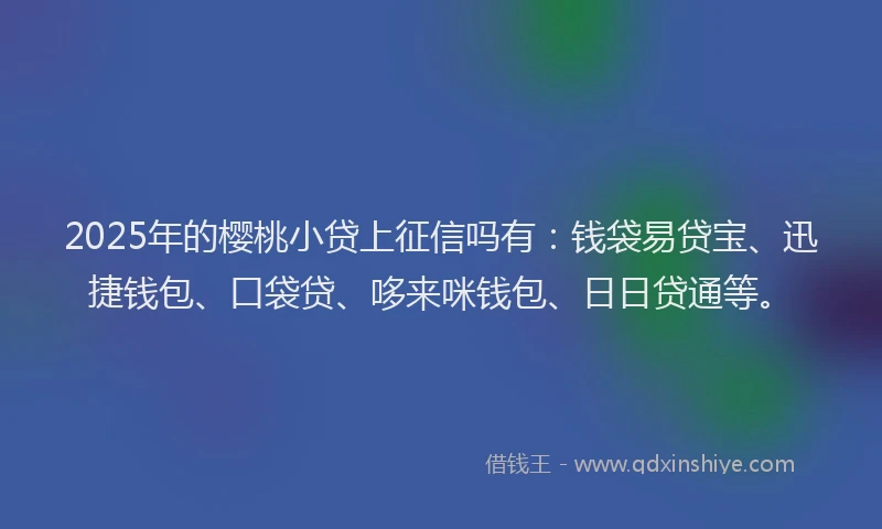 2025年的樱桃小贷上征信吗有：钱袋易贷宝、迅捷钱包、口袋贷、哆来咪钱包、日日贷通等。