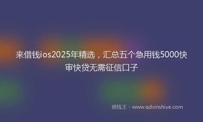 来借钱ios2025年精选，汇总五个急用钱5000快审快贷无需征信口子