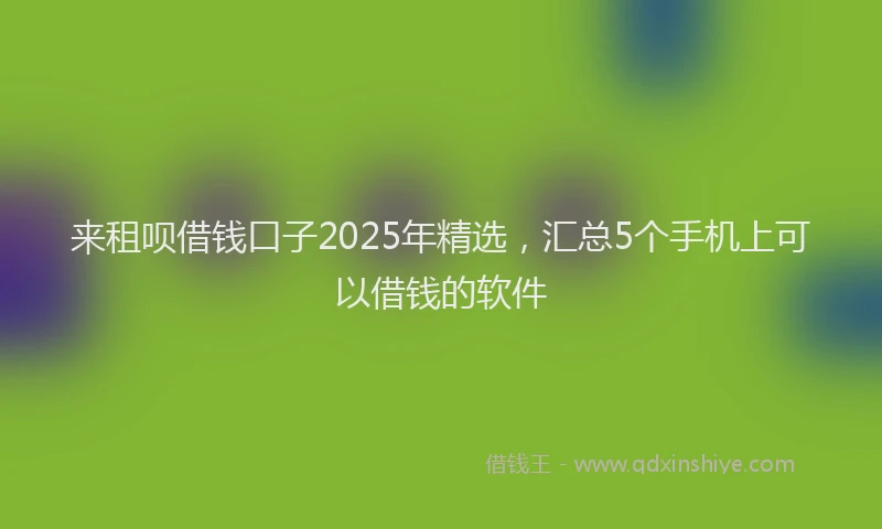 来租呗借钱口子2025年精选，汇总5个手机上可以借钱的软件