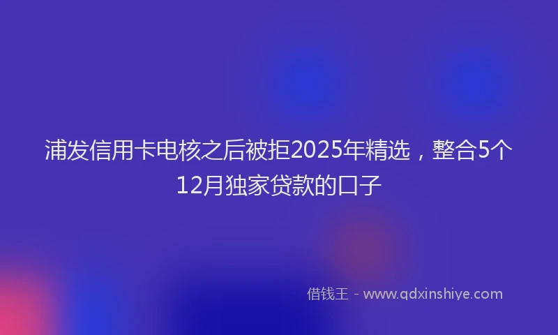 浦发信用卡电核之后被拒2025年精选，整合5个12月独家贷款的口子
