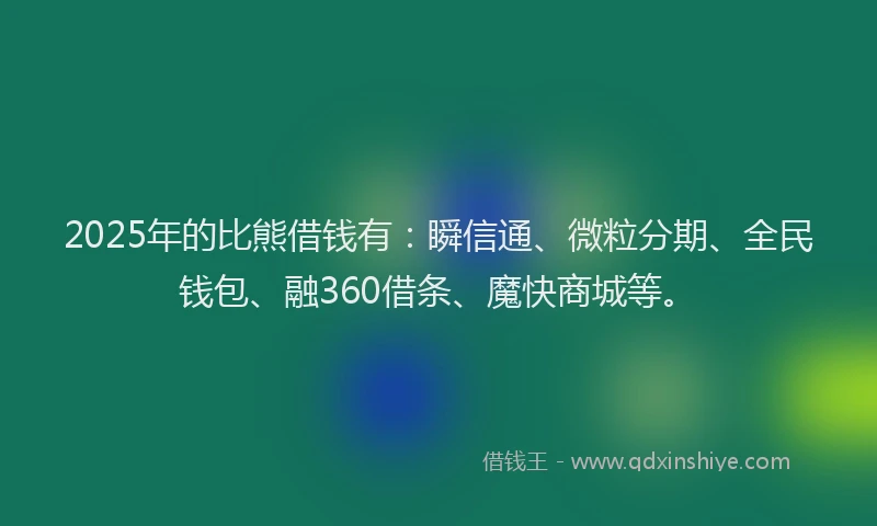 2025年的比熊借钱有：瞬信通、微粒分期、全民钱包、融360借条、魔快商城等。