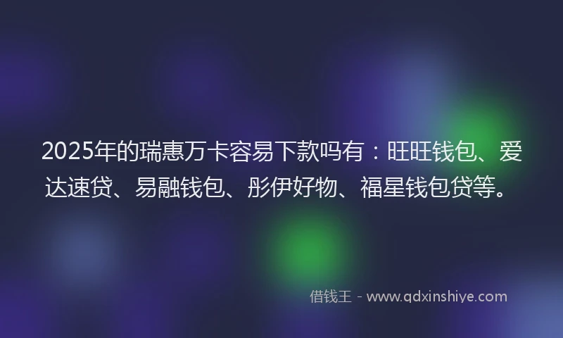 2025年的瑞惠万卡容易下款吗有：旺旺钱包、爱达速贷、易融钱包、彤伊好物、福星钱包贷等。