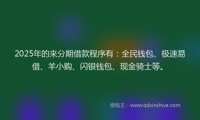 2025年的来分期借款程序有：全民钱包、极速易借、羊小购、闪银钱包、现金骑士等。
