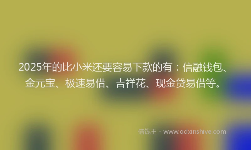 2025年的比小米还要容易下款的有：信融钱包、金元宝、极速易借、吉祥花、现金贷易借等。