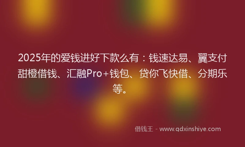 2025年的爱钱进好下款么有：钱速达易、翼支付甜橙借钱、汇融Pro+钱包、贷你飞快借、分期乐等。