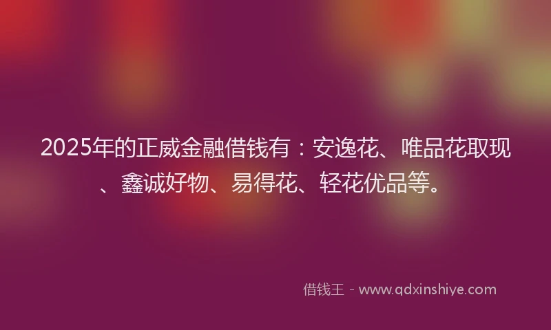 2025年的正威金融借钱有：安逸花、唯品花取现、鑫诚好物、易得花、轻花优品等。
