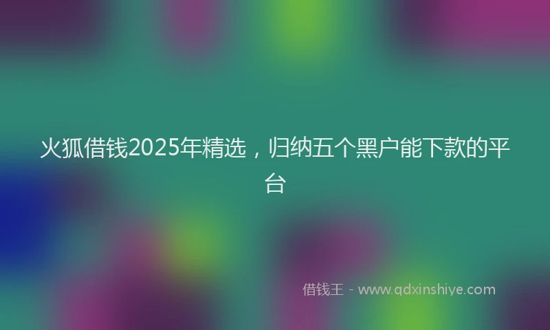 火狐借钱2025年精选，归纳五个黑户能下款的平台