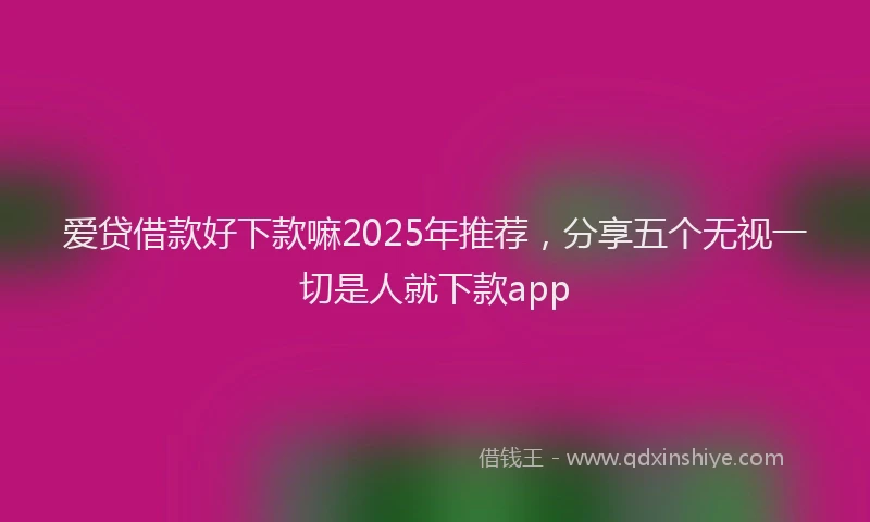 爱贷借款好下款嘛2025年推荐，分享五个无视一切是人就下款app