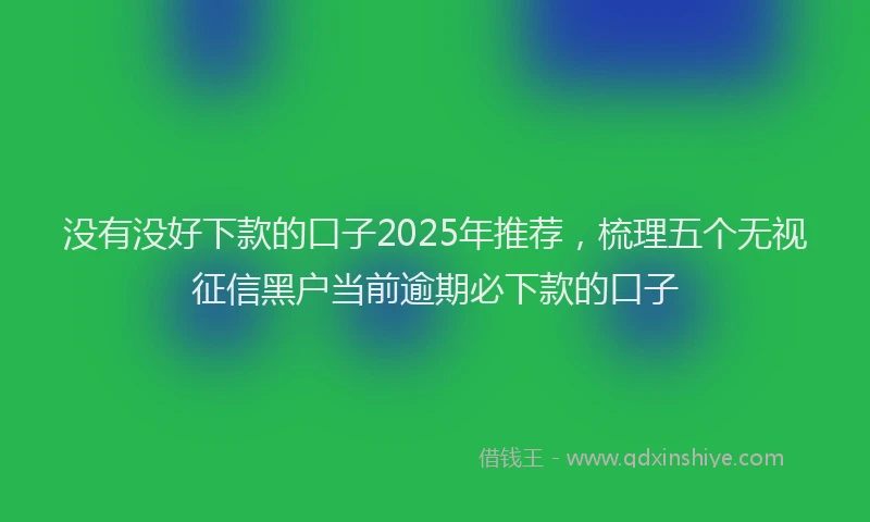 没有没好下款的口子2025年推荐，梳理五个无视征信黑户当前逾期必下款的口子