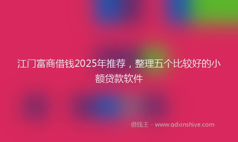 江门富商借钱2025年推荐，整理五个比较好的小额贷款软件