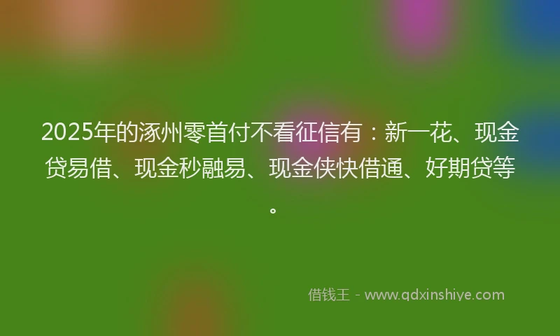 2025年的涿州零首付不看征信有：新一花、现金贷易借、现金秒融易、现金侠快借通、好期贷等。