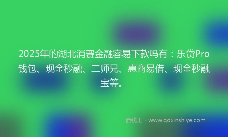 2025年的湖北消费金融容易下款吗有：乐贷Pro钱包、现金秒融、二师兄、惠商易借、现金秒融宝等。