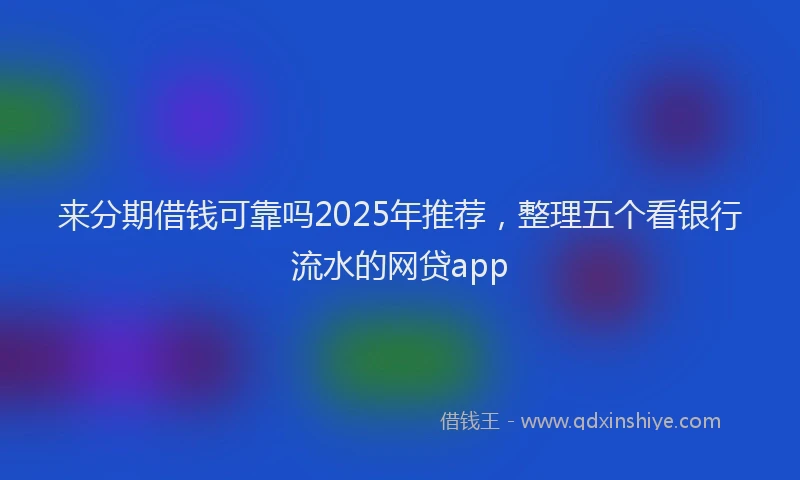 来分期借钱可靠吗2025年推荐，整理五个看银行流水的网贷app