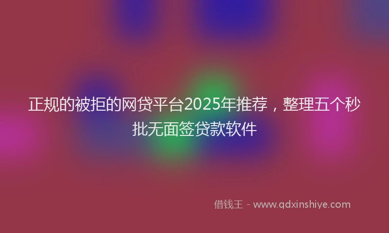 正规的被拒的网贷平台2025年推荐，整理五个秒批无面签贷款软件