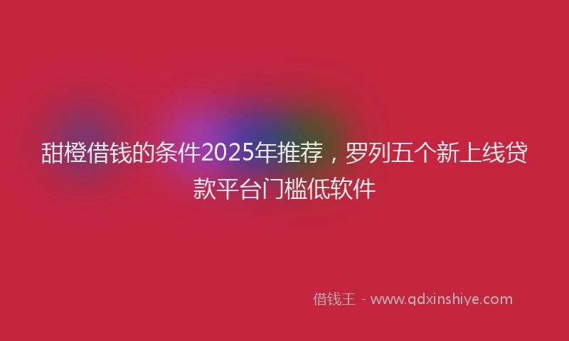甜橙借钱的条件2025年推荐，罗列五个新上线贷款平台门槛低软件