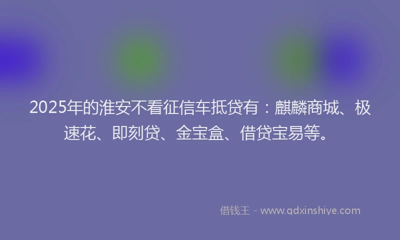 2025年的淮安不看征信车抵贷有：麒麟商城、极速花、即刻贷、金宝盒、借贷宝易等。