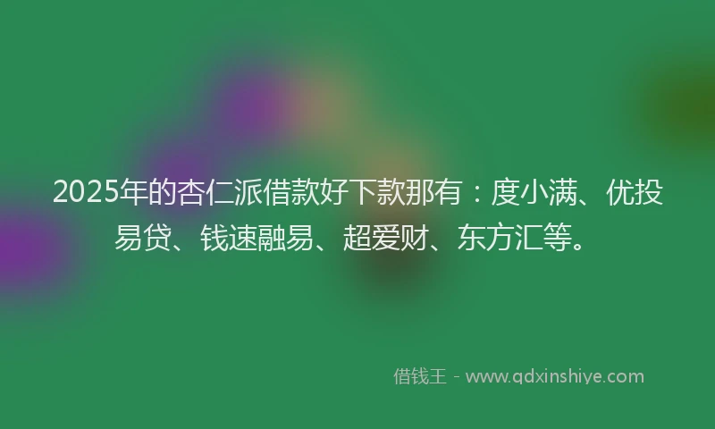 2025年的杏仁派借款好下款那有：度小满、优投易贷、钱速融易、超爱财、东方汇等。
