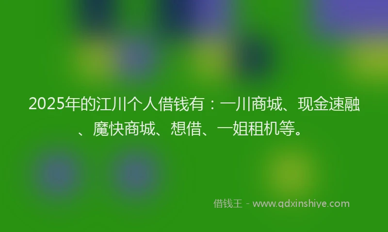 2025年的江川个人借钱有：一川商城、现金速融、魔快商城、想借、一姐租机等。