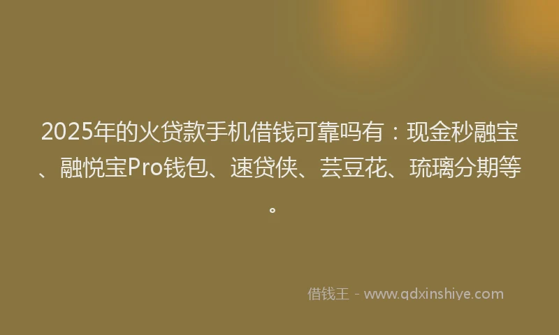 2025年的火贷款手机借钱可靠吗有：现金秒融宝、融悦宝Pro钱包、速贷侠、芸豆花、琉璃分期等。