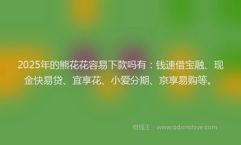 2025年的熊花花容易下款吗有：钱速借宝融、现金快易贷、宜享花、小爱分期、京享易购等。