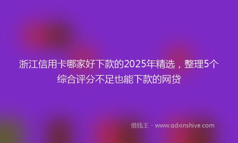 浙江信用卡哪家好下款的2025年精选，整理5个综合评分不足也能下款的网贷