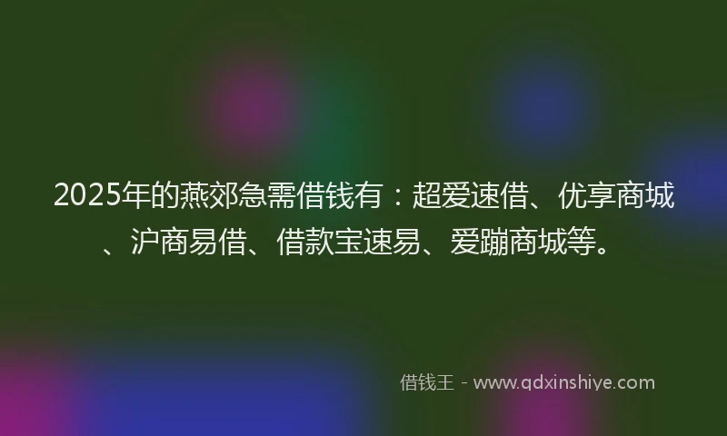 2025年的燕郊急需借钱有：超爱速借、优享商城、沪商易借、借款宝速易、爱蹦商城等。