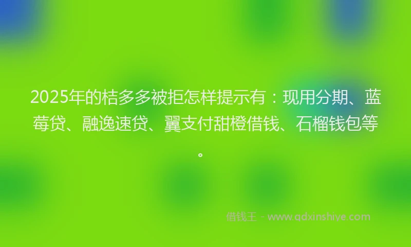 2025年的桔多多被拒怎样提示有：现用分期、蓝莓贷、融逸速贷、翼支付甜橙借钱、石榴钱包等。