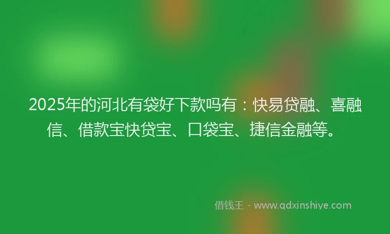 2025年的河北有袋好下款吗有：快易贷融、喜融信、借款宝快贷宝、口袋宝、捷信金融等。
