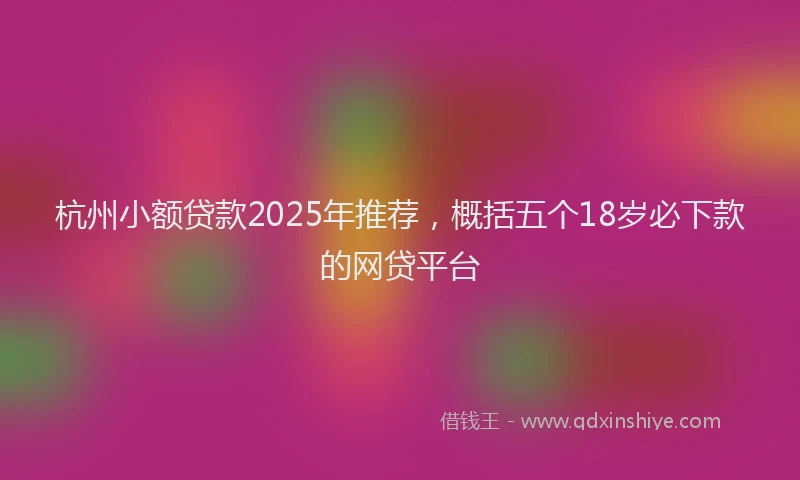 杭州小额贷款2025年推荐，概括五个18岁必下款的网贷平台