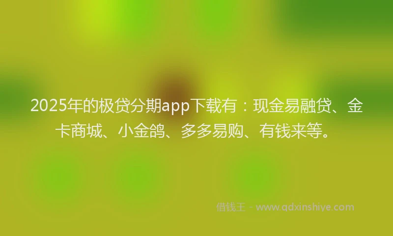 2025年的极贷分期app下载有：现金易融贷、金卡商城、小金鸽、多多易购、有钱来等。