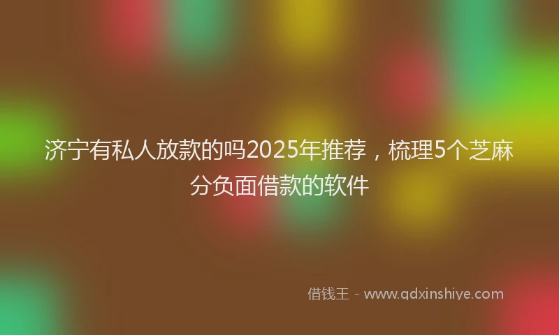 济宁有私人放款的吗2025年推荐，梳理5个芝麻分负面借款的软件