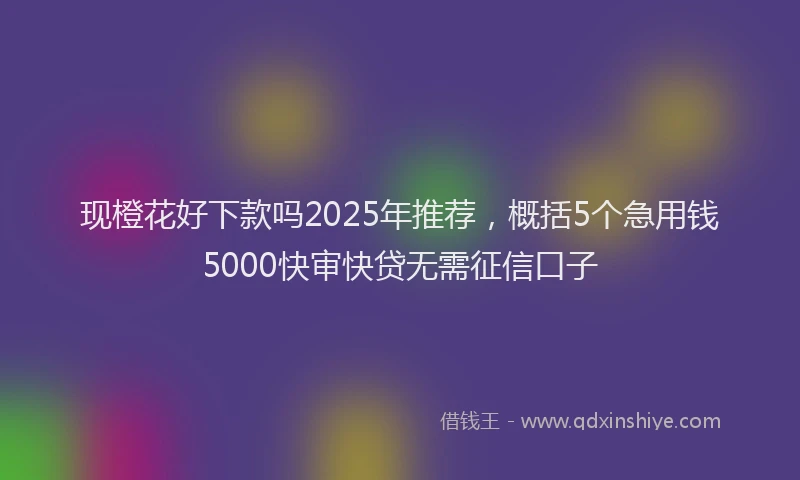 现橙花好下款吗2025年推荐，概括5个急用钱5000快审快贷无需征信口子
