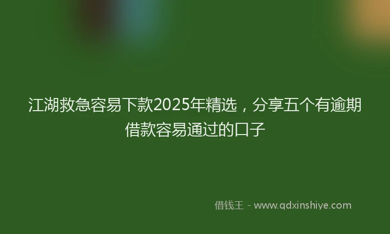 江湖救急容易下款2025年精选，分享五个有逾期借款容易通过的口子