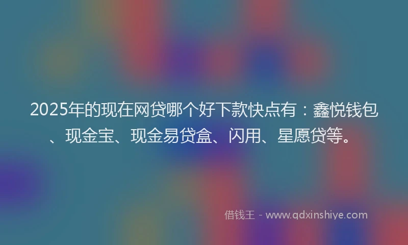 2025年的现在网贷哪个好下款快点有：鑫悦钱包、现金宝、现金易贷盒、闪用、星愿贷等。