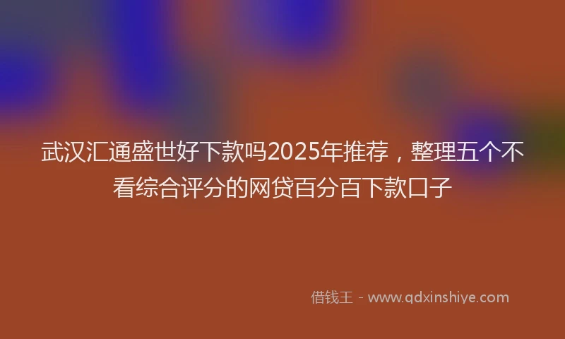 武汉汇通盛世好下款吗2025年推荐，整理五个不看综合评分的网贷百分百下款口子