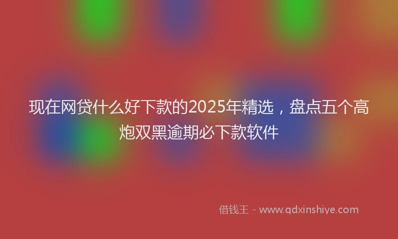 现在网贷什么好下款的2025年精选，盘点五个高炮双黑逾期必下款软件