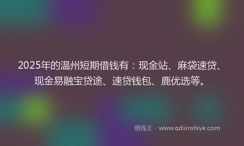 2025年的温州短期借钱有：现金站、麻袋速贷、现金易融宝贷途、速贷钱包、鹿优选等。