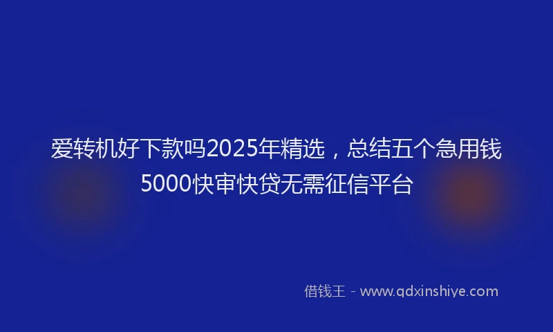 爱转机好下款吗2025年精选，总结五个急用钱5000快审快贷无需征信平台