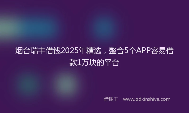 烟台瑞丰借钱2025年精选，整合5个APP容易借款1万块的平台