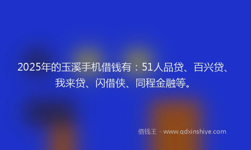 2025年的玉溪手机借钱有：51人品贷、百兴贷、我来贷、闪借侠、同程金融等。
