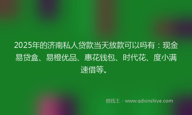 2025年的济南私人贷款当天放款可以吗有：现金易贷盒、易橙优品、惠花钱包、时代花、度小满速借等。