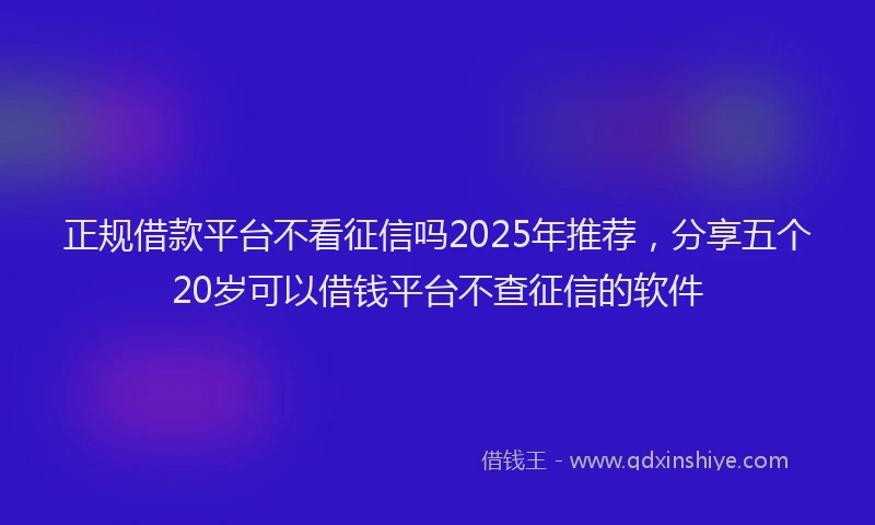正规借款平台不看征信吗2025年推荐，分享五个20岁可以借钱平台不查征信的软件