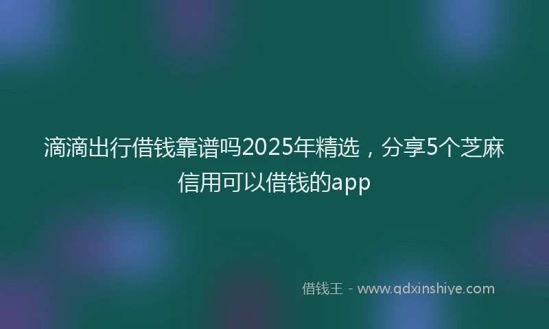 滴滴出行借钱靠谱吗2025年精选，分享5个芝麻信用可以借钱的app