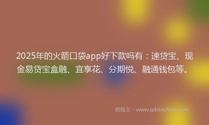 2025年的火箭口袋app好下款吗有：速贷宝、现金易贷宝盒融、宜享花、分期悦、融通钱包等。
