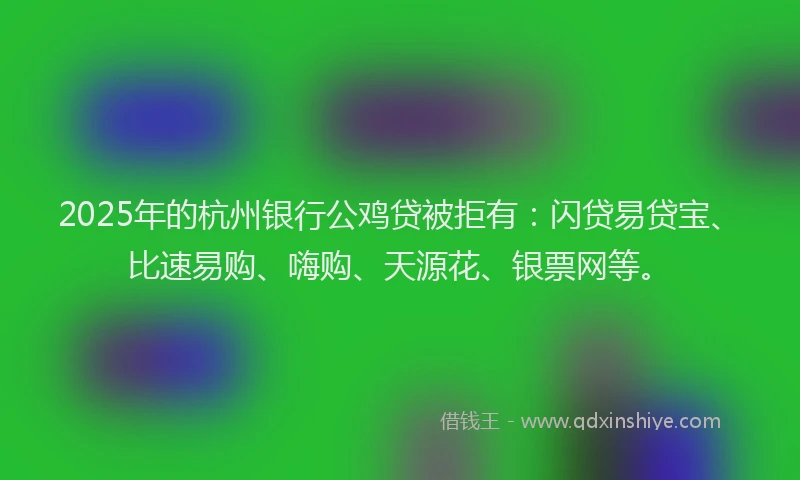 2025年的杭州银行公鸡贷被拒有：闪贷易贷宝、比速易购、嗨购、天源花、银票网等。